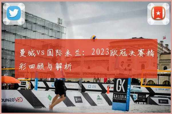 曼城vs国际米兰：2023欧冠决赛精彩回顾与解析