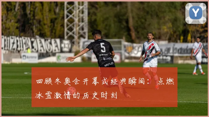 回顾冬奥会开幕式经典瞬间：点燃冰雪激情的历史时刻