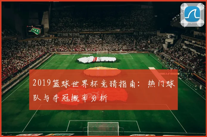 2019篮球世界杯竞猜指南：热门球队与夺冠概率分析