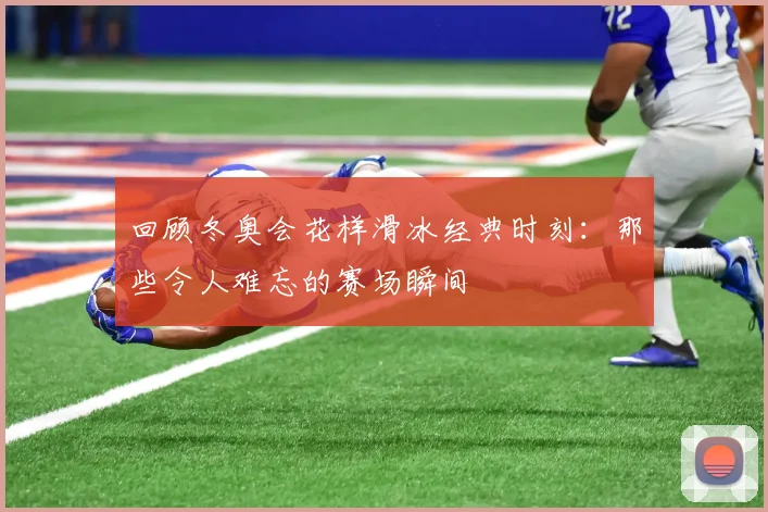 回顾冬奥会花样滑冰经典时刻:那些令人难忘的赛场瞬间