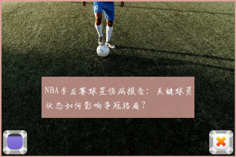 NBA季后赛球星伤病报告：关键球员状态如何影响争冠格局？