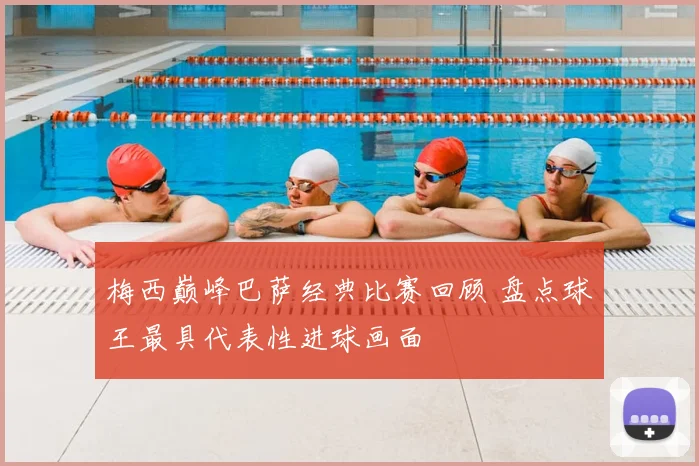 梅西巅峰巴萨经典比赛回顾 盘点球王最具代表性进球画面