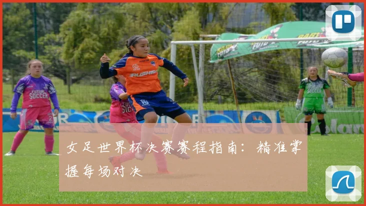 女足世界杯决赛赛程指南：精准掌握每场对决
