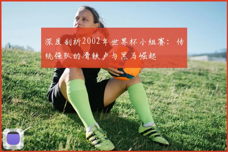深度剖析2002年世界杯小组赛：传统强队的滑铁卢与黑马崛起