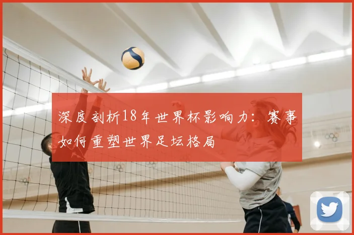 深度剖析18年世界杯影响力：赛事如何重塑世界足坛格局