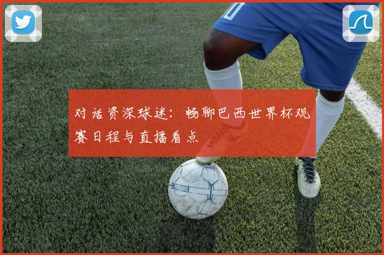 对话资深球迷：畅聊巴西世界杯观赛日程与直播看点