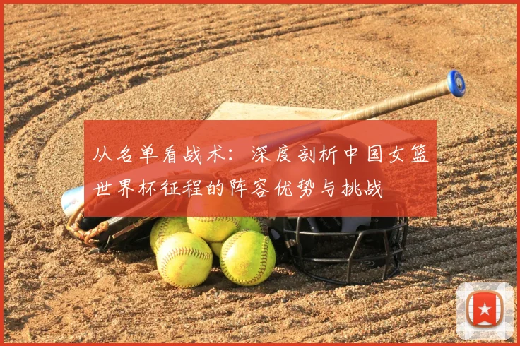 从名单看战术：深度剖析中国女篮世界杯征程的阵容优势与挑战