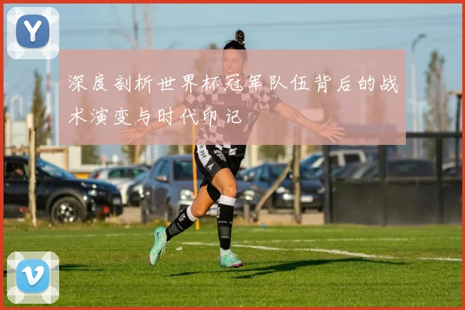 深度剖析世界杯冠军队伍背后的战术演变与时代印记