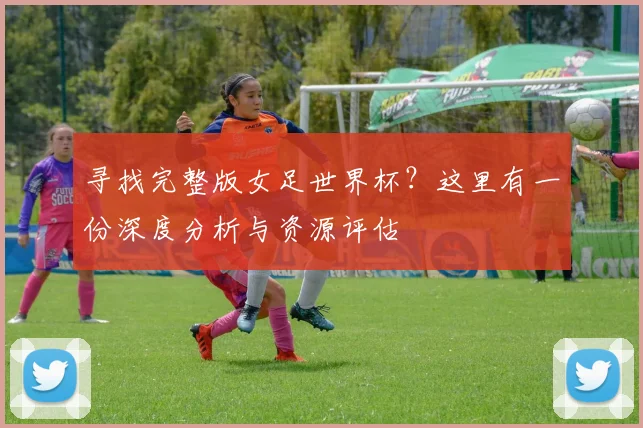 寻找完整版女足世界杯？这里有一份深度分析与资源评估