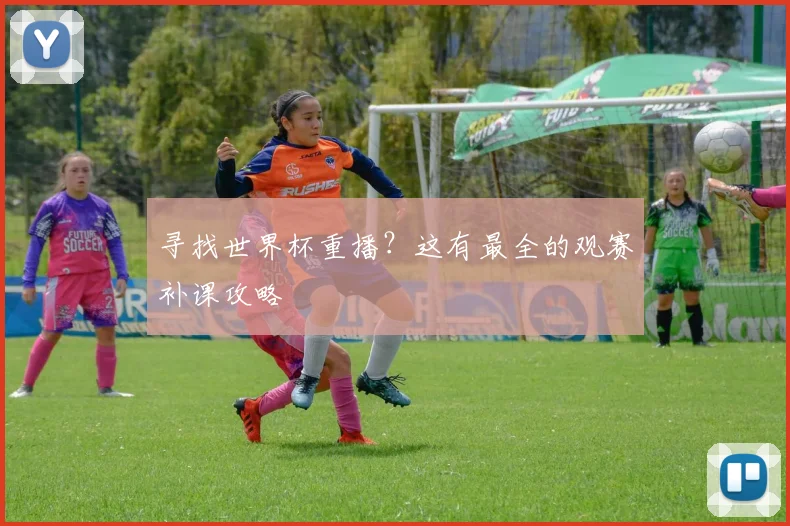 寻找世界杯重播？这有最全的观赛补课攻略