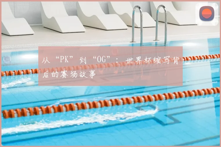 从“PK”到“OG”：世界杯缩写背后的赛场故事