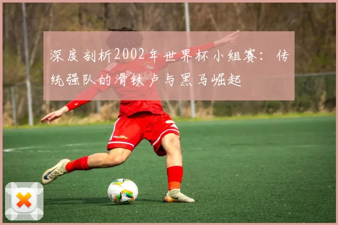 深度剖析2002年世界杯小组赛：传统强队的滑铁卢与黑马崛起