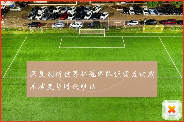 深度剖析世界杯冠军队伍背后的战术演变与时代印记