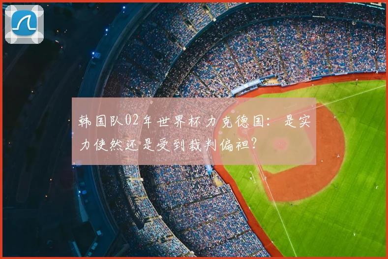 韩国队02年世界杯力克德国：是实力使然还是受到裁判偏袒？