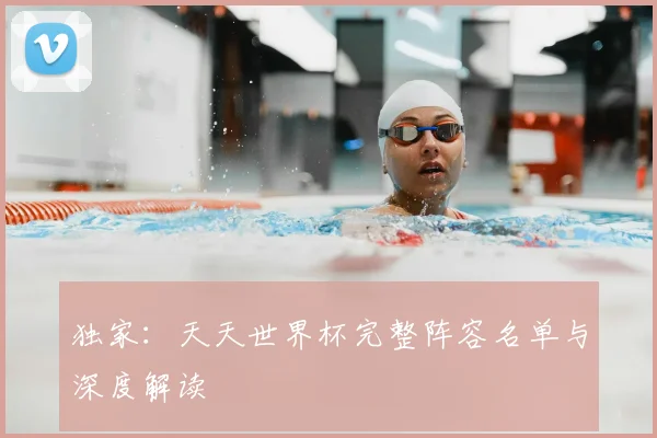 独家:天天世界杯完整阵容名单与深度解读