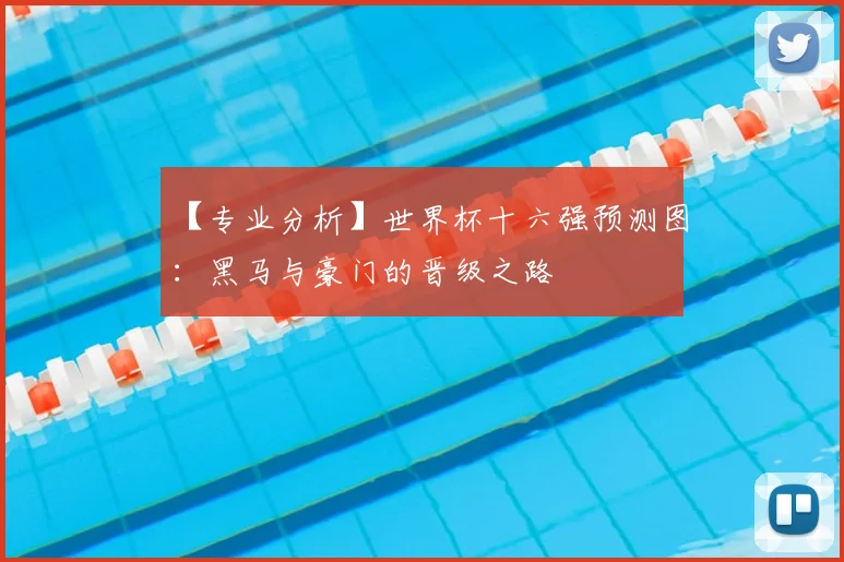 【专业分析】世界杯十六强预测图:黑马与豪门的晋级之路