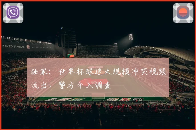 独家：世界杯球迷大规模冲突视频流出，警方介入调查