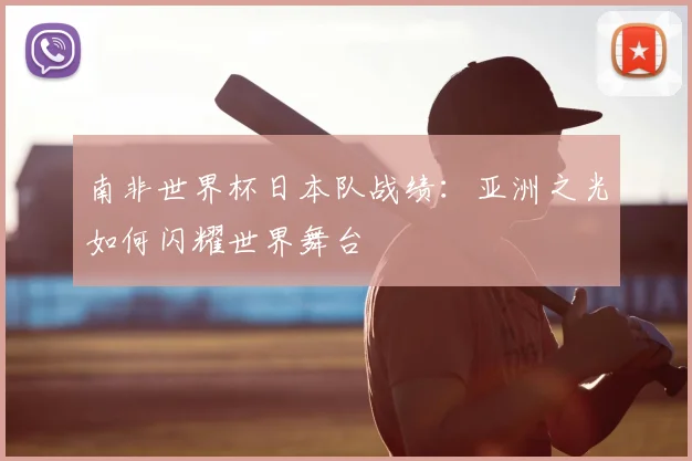 南非世界杯日本队战绩:亚洲之光如何闪耀世界舞台