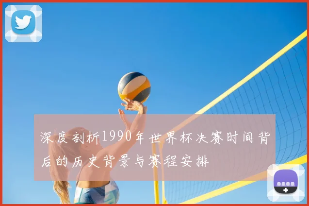 深度剖析1990年世界杯决赛时间背后的历史背景与赛程安排