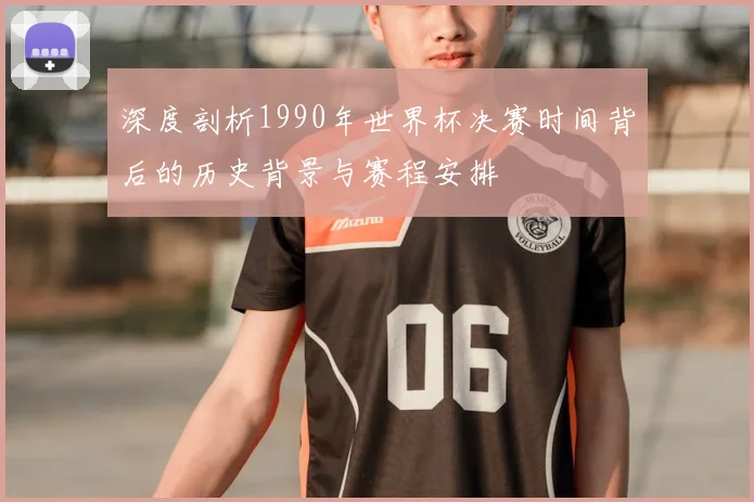 深度剖析1990年世界杯决赛时间背后的历史背景与赛程安排