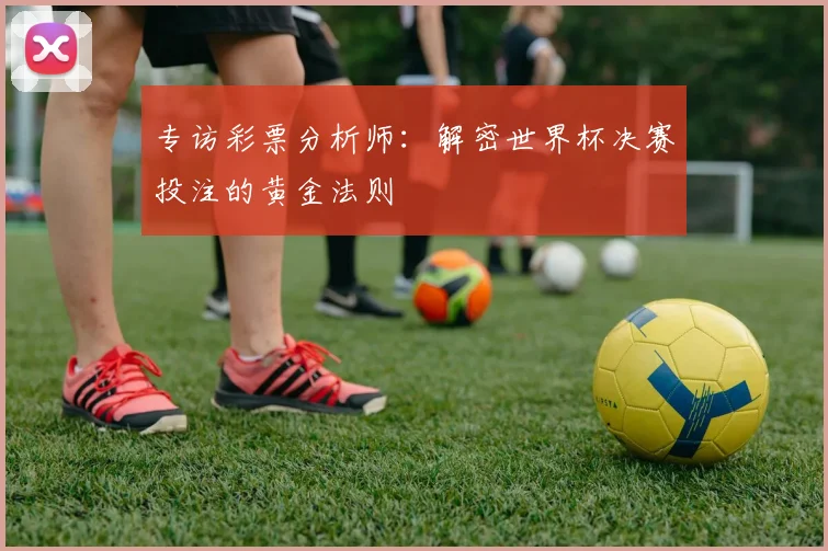 专访彩票分析师:解密世界杯决赛投注的黄金法则