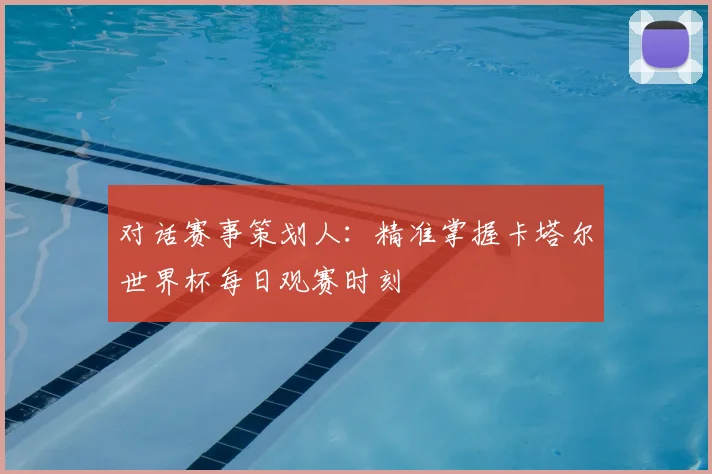 对话赛事策划人：精准掌握卡塔尔世界杯每日观赛时刻