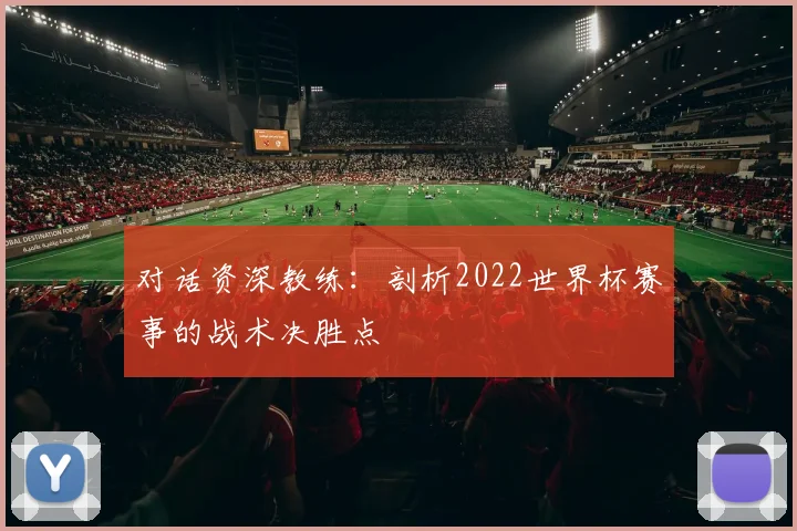 对话资深教练：剖析2022世界杯赛事的战术决胜点