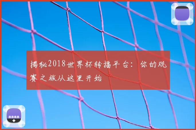 揭秘2018世界杯转播平台:你的观赛之旅从这里开始