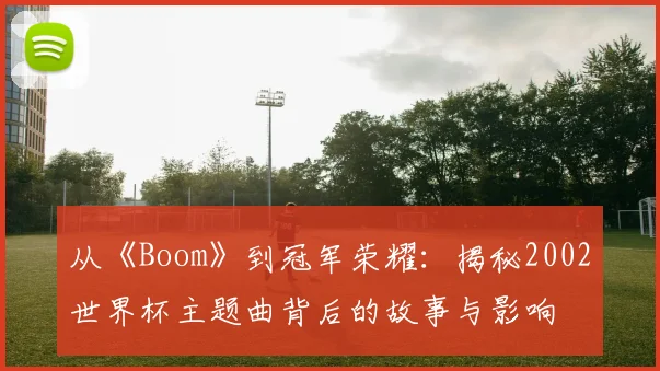 从《Boom》到冠军荣耀：揭秘2002世界杯主题曲背后的故事与影响