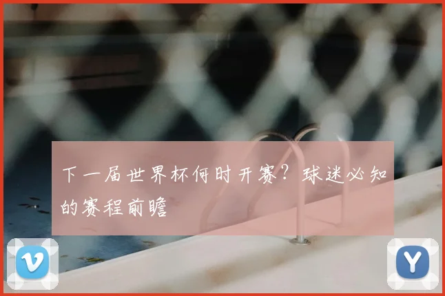 下一届世界杯何时开赛？球迷必知的赛程前瞻