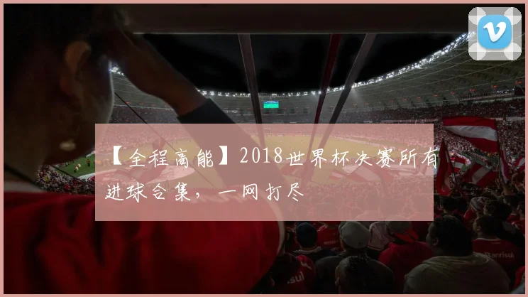 【全程高能】2018世界杯决赛所有进球合集,一网打尽