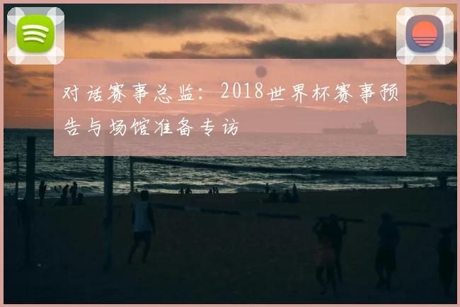 对话赛事总监：2018世界杯赛事预告与场馆准备专访