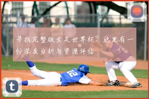 寻找完整版女足世界杯？这里有一份深度分析与资源评估