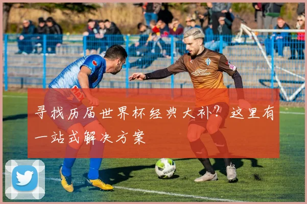寻找历届世界杯经典大补？这里有一站式解决方案