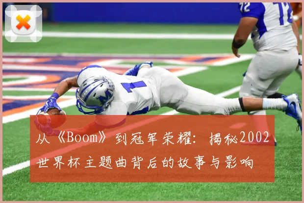 从《Boom》到冠军荣耀：揭秘2002世界杯主题曲背后的故事与影响
