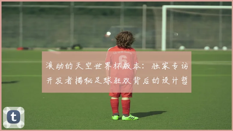 滚动的天空世界杯版本:独家专访开发者揭秘足球狂欢背后的设计哲学