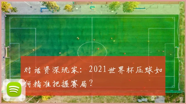 对话资深玩家：2021世界杯压球如何精准把握赛局？
