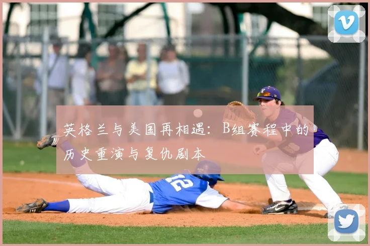 英格兰与美国再相遇:B组赛程中的历史重演与复仇剧本
