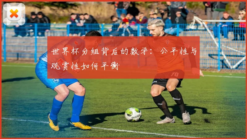 世界杯分组背后的数学：公平性与观赏性如何平衡