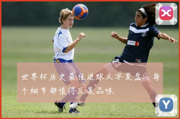 世界杯历史最佳进球文字复盘:每个细节都值得反复品味