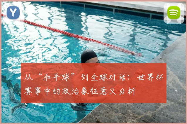 从“和平球”到全球对话：世界杯赛事中的政治象征意义分析