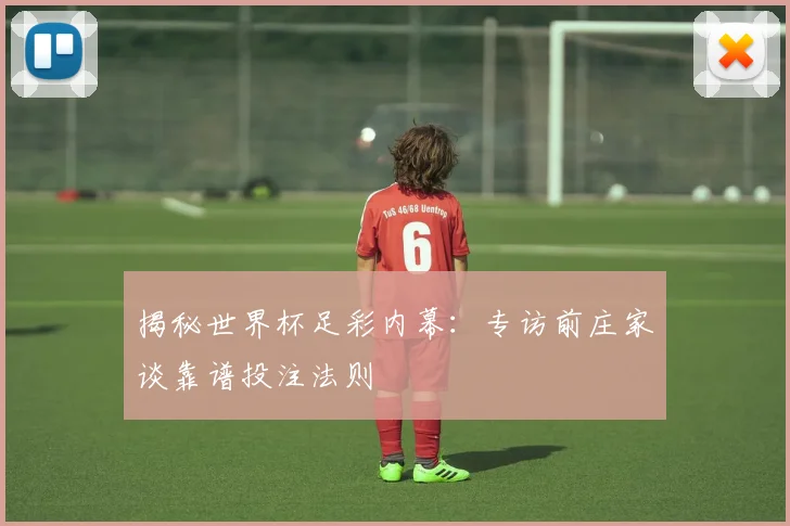 揭秘世界杯足彩内幕:专访前庄家谈靠谱投注法则