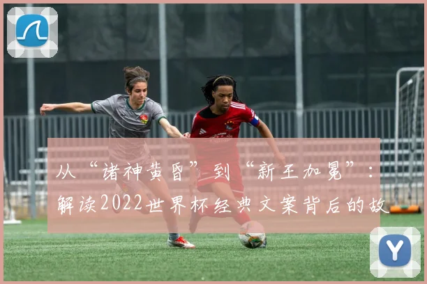 从“诸神黄昏”到“新王加冕”：解读2022世界杯经典文案背后的故事