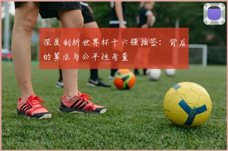 深度剖析世界杯十六强抽签:背后的算法与公平性考量