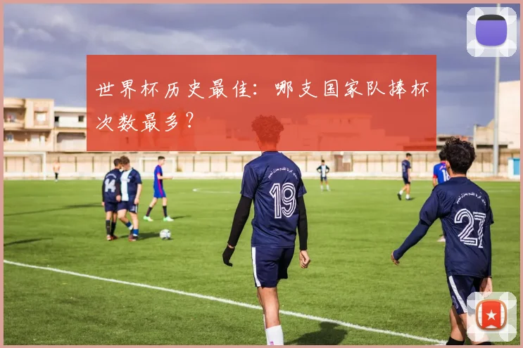 世界杯历史最佳：哪支国家队捧杯次数最多？