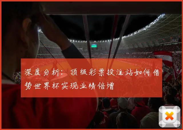 深度分析：顶级彩票投注站如何借势世界杯实现业绩倍增